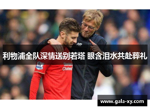 利物浦全队深情送别若塔 眼含泪水共赴葬礼 利物浦全队深情送别若塔 眼含泪水共赴葬礼