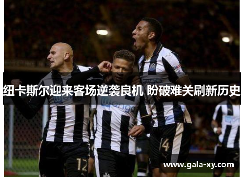 纽卡斯尔迎来客场逆袭良机 盼破难关刷新历史 纽卡斯尔迎来客场逆袭良机 盼破难关刷新历史