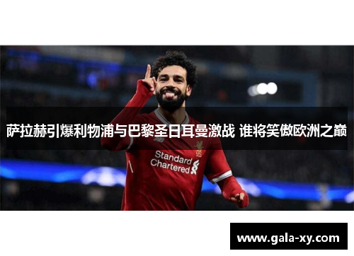 萨拉赫引爆利物浦与巴黎圣日耳曼激战 谁将笑傲欧洲之巅