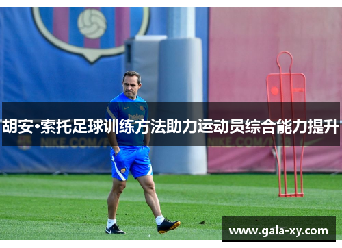 胡安·索托足球训练方法助力运动员综合能力提升