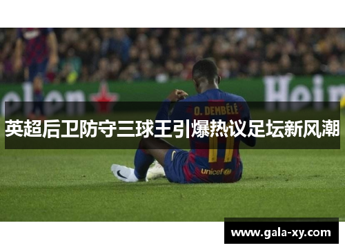 英超后卫防守三球王引爆热议足坛新风潮 英超后卫防守三球王引爆热议足坛新风潮