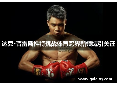 达克·普雷斯科特挑战体育跨界新领域引关注 达克·普雷斯科特挑战体育跨界新领域引关注