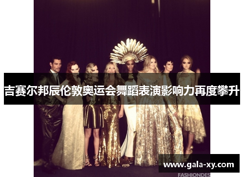 吉赛尔邦辰伦敦奥运会舞蹈表演影响力再度攀升