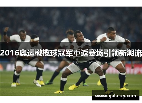 2016奥运橄榄球冠军重返赛场引领新潮流