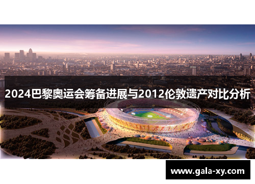 2024巴黎奥运会筹备进展与2012伦敦遗产对比分析 2024巴黎奥运会筹备进展与2012伦敦遗产对比分析