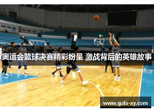 奥运会篮球决赛精彩纷呈 激战背后的英雄故事