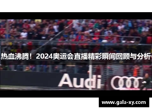 热血沸腾！2024奥运会直播精彩瞬间回顾与分析