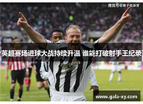 英超赛场进球大战持续升温 谁能打破射手王纪录