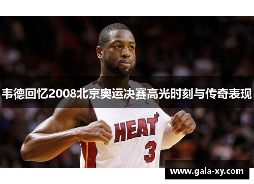 韦德回忆2008北京奥运决赛高光时刻与传奇表现